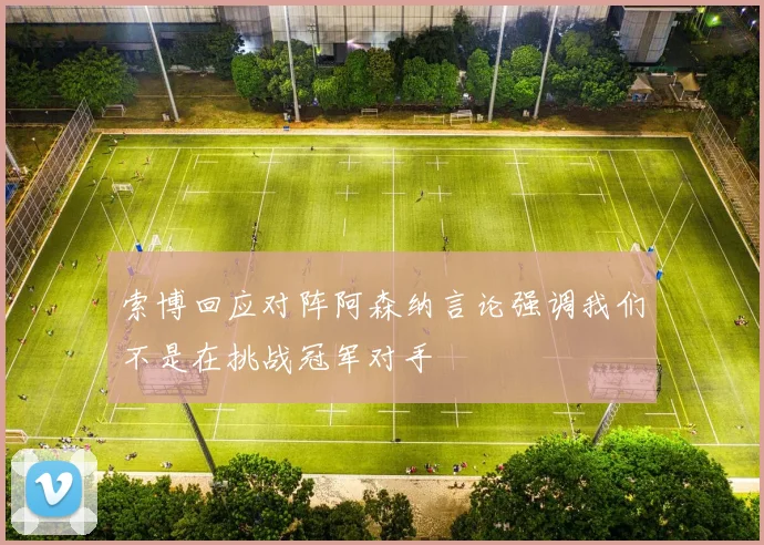 索博回应对阵阿森纳言论强调我们不是在挑战冠军对手