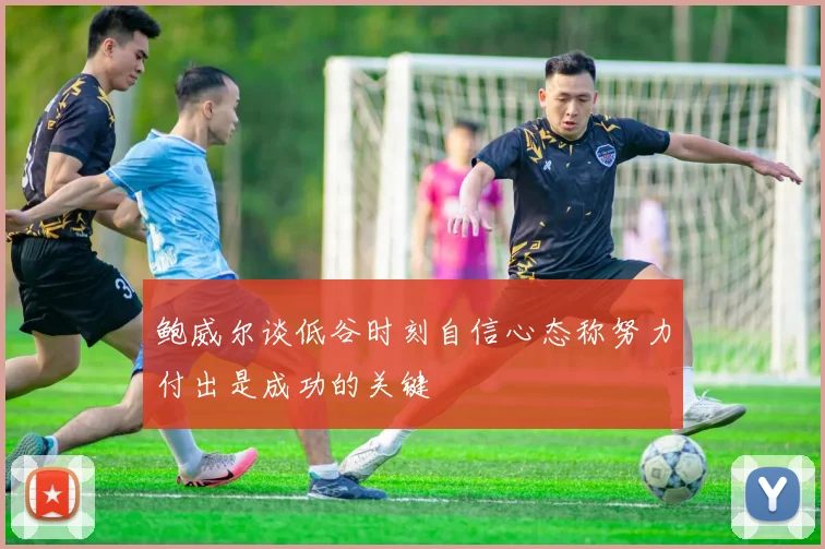 鲍威尔谈低谷时刻自信心态称努力付出是成功的关键