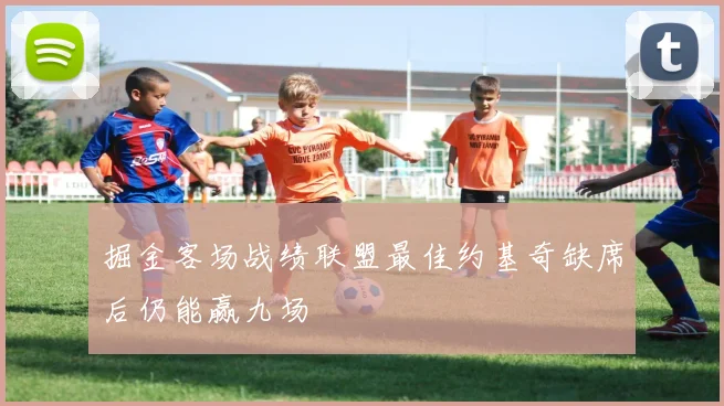 掘金客场战绩联盟最佳约基奇缺席后仍能赢九场