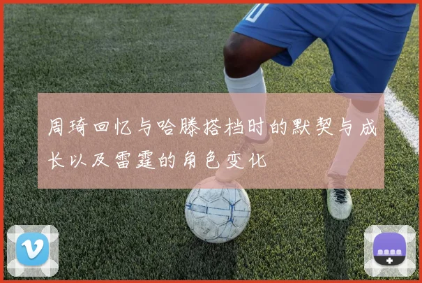 周琦回忆与哈滕搭档时的默契与成长以及雷霆的角色变化