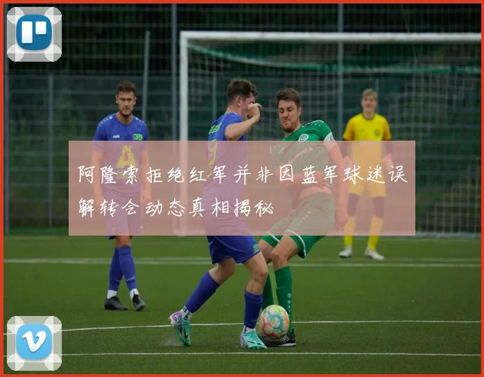 阿隆索拒绝红军并非因蓝军球迷误解转会动态真相揭秘