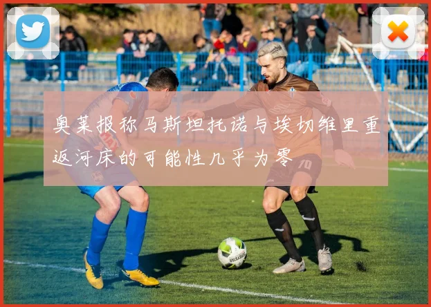 奥莱报称马斯坦托诺与埃切维里重返河床的可能性几乎为零