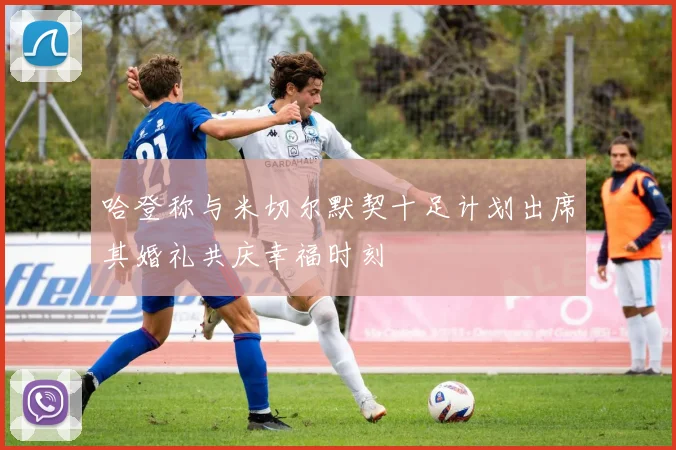 哈登称与米切尔默契十足计划出席其婚礼共庆幸福时刻