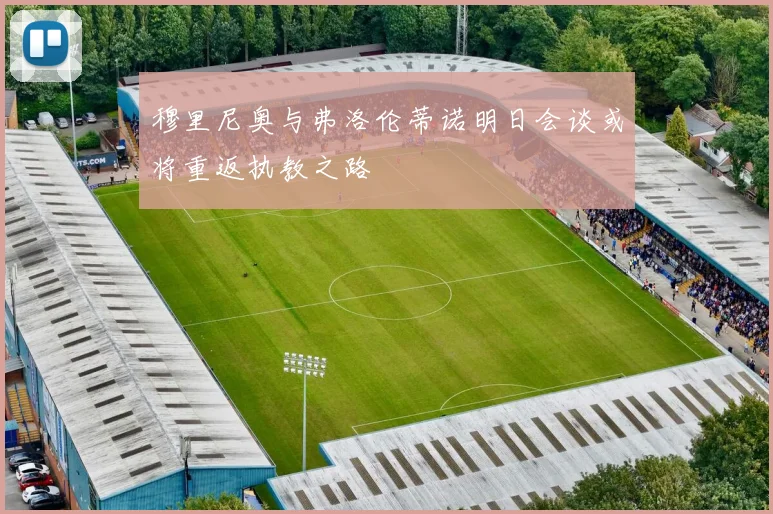 穆里尼奥与弗洛伦蒂诺明日会谈或将重返执教之路