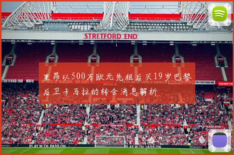 里昂以500万欧元先租后买19岁巴黎后卫卡马拉的转会消息解析