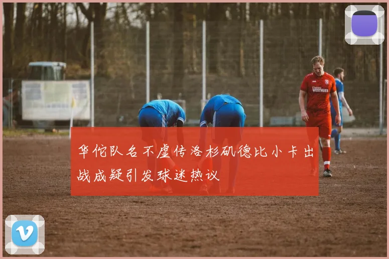 华佗队名不虚传洛杉矶德比小卡出战成疑引发球迷热议