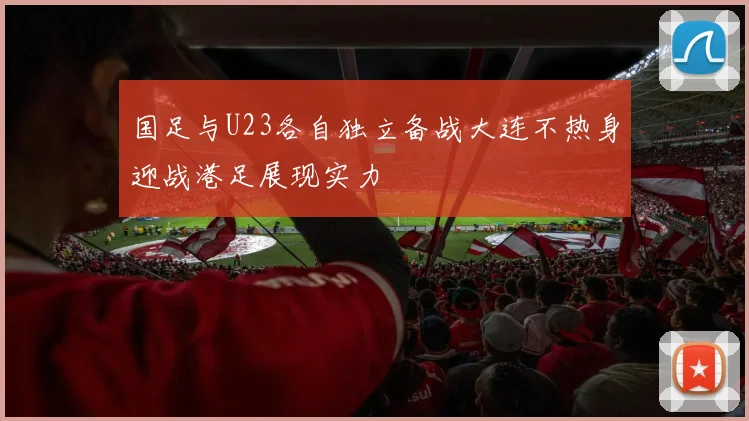 国足与U23各自独立备战大连不热身迎战港足展现实力