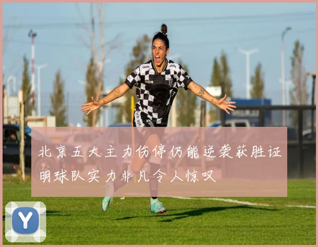 北京五大主力伤停仍能逆袭获胜证明球队实力非凡令人惊叹