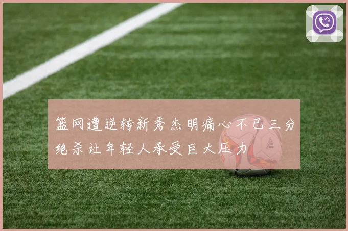 篮网遭逆转新秀杰明痛心不已三分绝杀让年轻人承受巨大压力