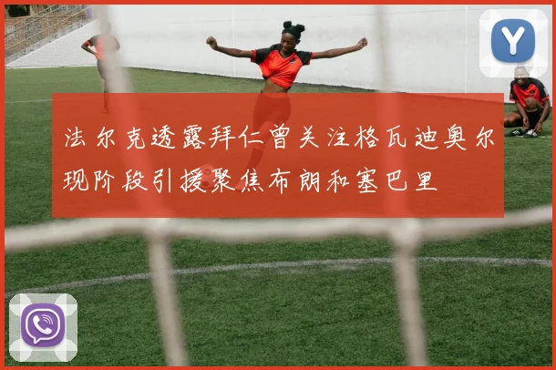 法尔克透露拜仁曾关注格瓦迪奥尔现阶段引援聚焦布朗和塞巴里
