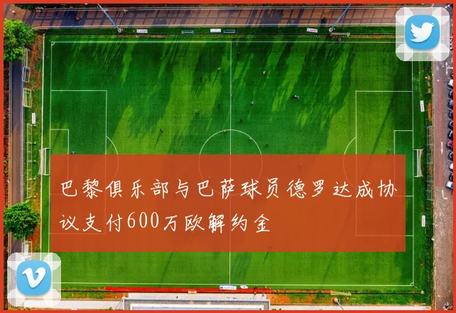 巴黎俱乐部与巴萨球员德罗达成协议支付600万欧解约金