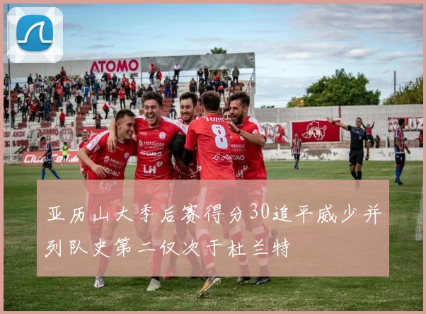 亚历山大季后赛得分30追平威少并列队史第二仅次于杜兰特