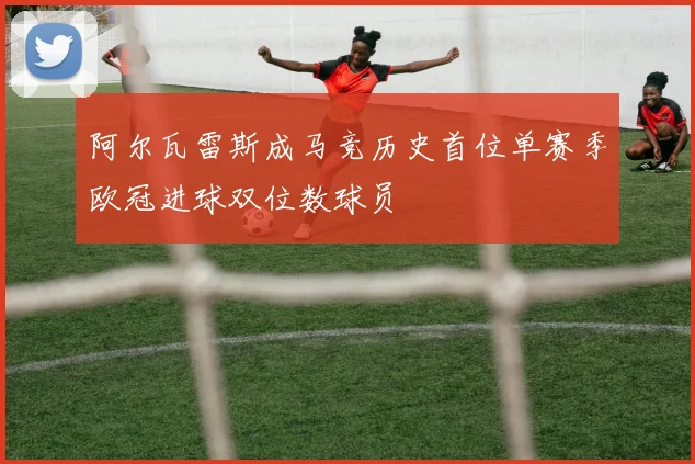 阿尔瓦雷斯成马竞历史首位单赛季欧冠进球双位数球员