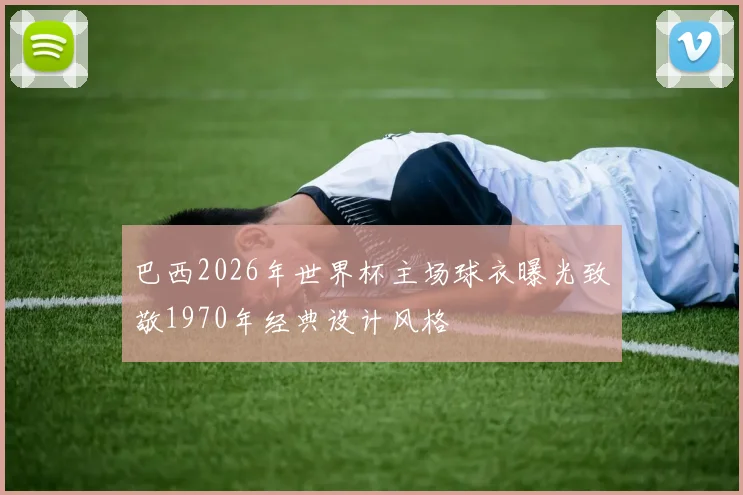 巴西2026年世界杯主场球衣曝光致敬1970年经典设计风格