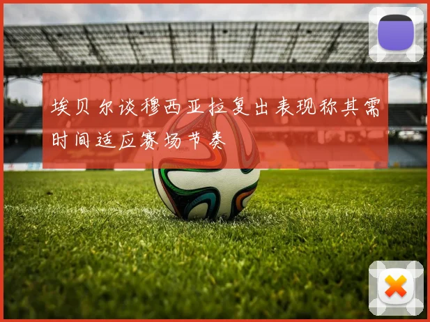 埃贝尔谈穆西亚拉复出表现称其需时间适应赛场节奏